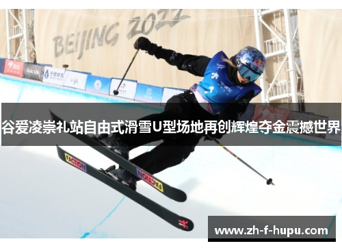 谷爱凌崇礼站自由式滑雪U型场地再创辉煌夺金震撼世界