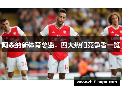 阿森纳新体育总监：四大热门竞争者一览