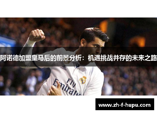 阿诺德加盟皇马后的前景分析：机遇挑战并存的未来之路