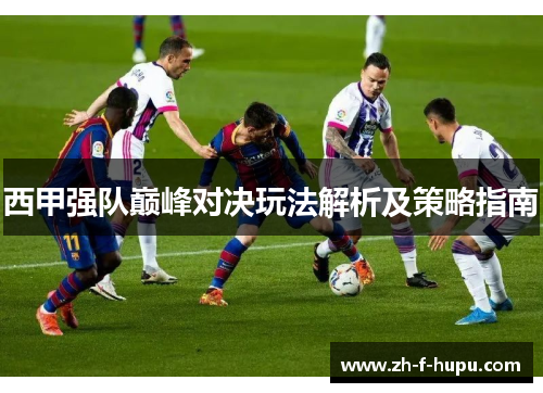 西甲强队巅峰对决玩法解析及策略指南