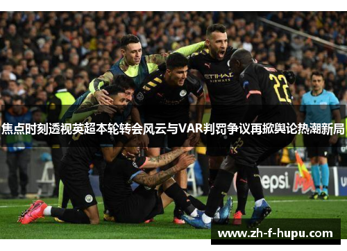 焦点时刻透视英超本轮转会风云与VAR判罚争议再掀舆论热潮新局