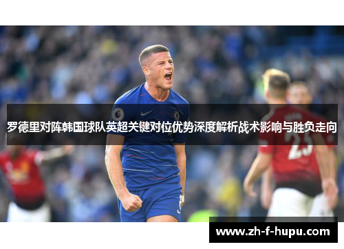 罗德里对阵韩国球队英超关键对位优势深度解析战术影响与胜负走向