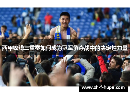 西甲锋线三重奏如何成为冠军争夺战中的决定性力量
