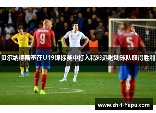 贝尔纳德斯基在U19锦标赛中打入精彩远射助球队取得胜利