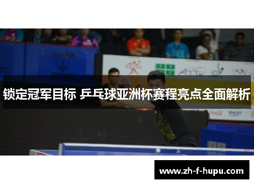 锁定冠军目标 乒乓球亚洲杯赛程亮点全面解析