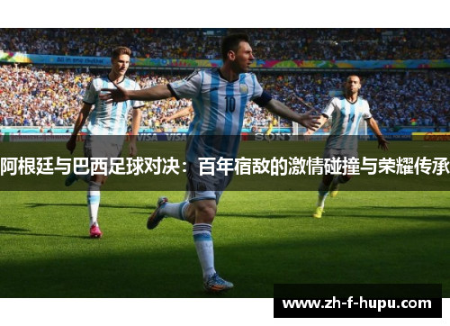 阿根廷与巴西足球对决：百年宿敌的激情碰撞与荣耀传承