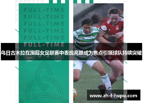 乌日古木拉在澳超女足联赛中表现亮眼成为焦点引领球队持续突破