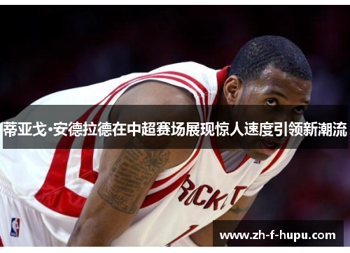 蒂亚戈·安德拉德在中超赛场展现惊人速度引领新潮流