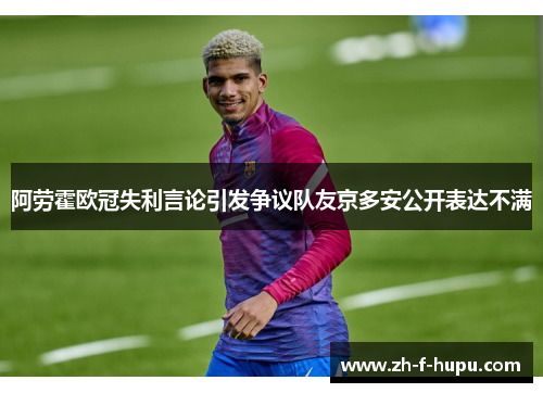 阿劳霍欧冠失利言论引发争议队友京多安公开表达不满