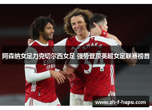 阿森纳女足力克切尔西女足 强势登顶英超女足联赛榜首