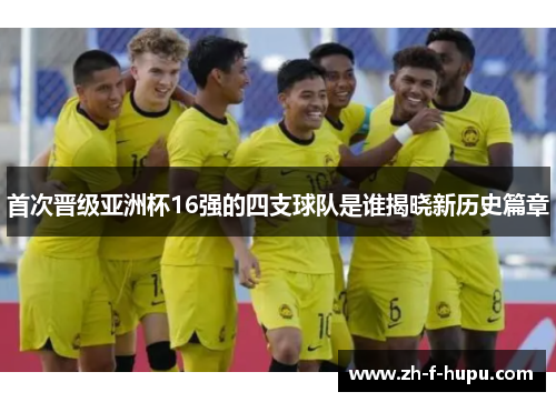 首次晋级亚洲杯16强的四支球队是谁揭晓新历史篇章
