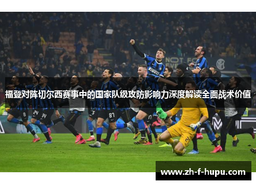 福登对阵切尔西赛事中的国家队级攻防影响力深度解读全面战术价值