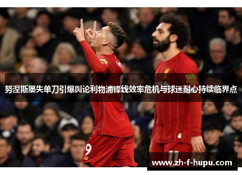 努涅斯屡失单刀引爆舆论利物浦锋线效率危机与球迷耐心持续临界点