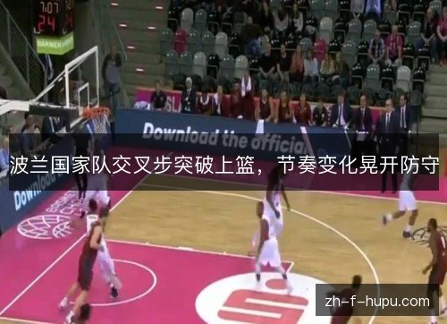波兰国家队交叉步突破上篮,节奏变化晃开防守 波兰国家队交叉步突破上篮,节奏变化晃开防守