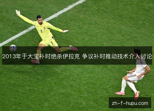 2013年于大宝补时绝杀伊拉克 争议补时推动技术介入讨论